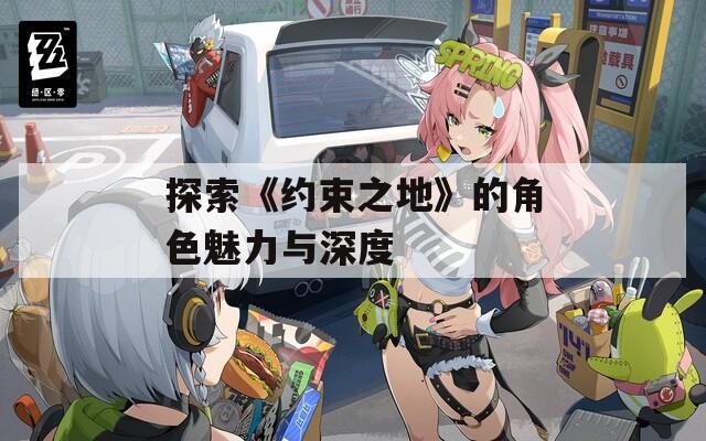 探索《约束之地》的角色魅力与深度