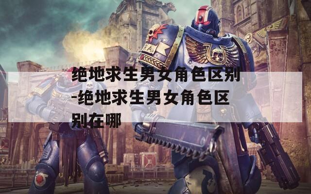 绝地求生男女角色区别-绝地求生男女角色区别在哪