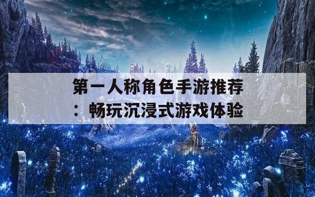 第一人称角色手游推荐：畅玩沉浸式游戏体验