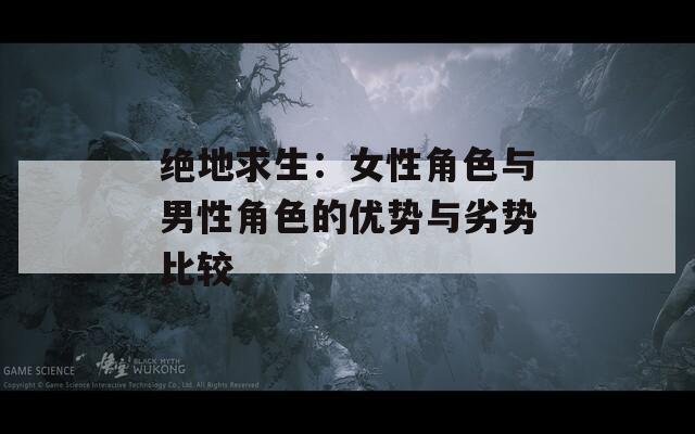 绝地求生：女性角色与男性角色的优势与劣势比较