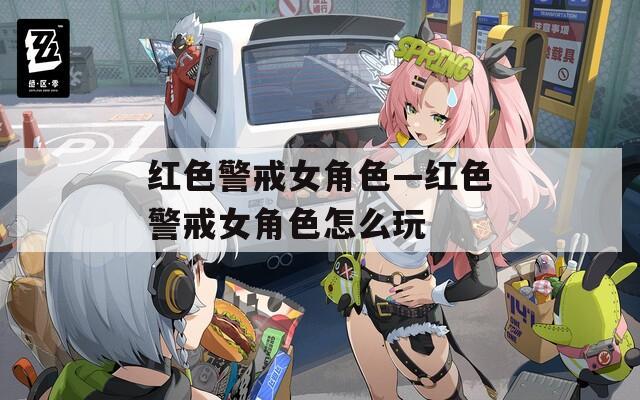 红色警戒女角色—红色警戒女角色怎么玩