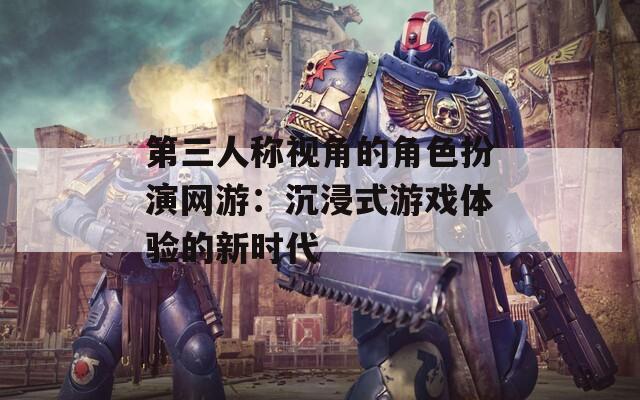 第三人称视角的角色扮演网游：沉浸式游戏体验的新时代