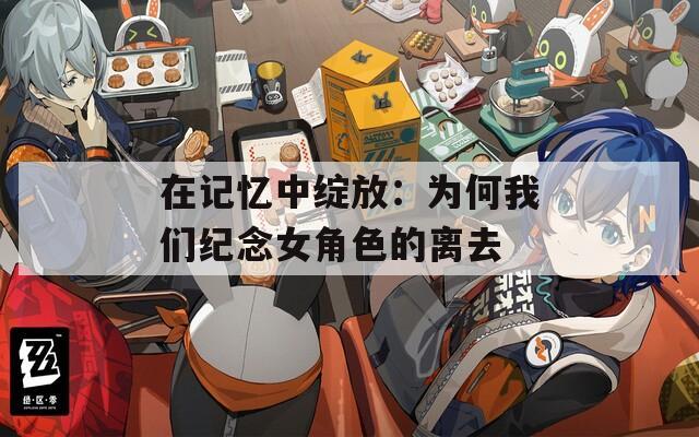 在记忆中绽放：为何我们纪念女角色的离去