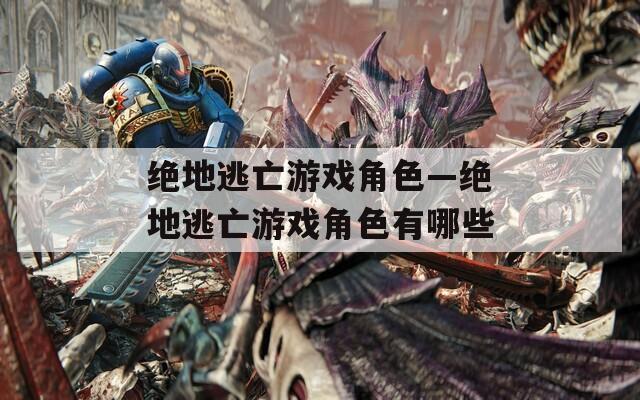 绝地逃亡游戏角色—绝地逃亡游戏角色有哪些
