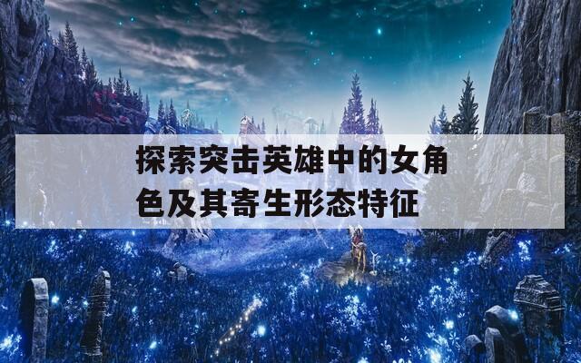 探索突击英雄中的女角色及其寄生形态特征