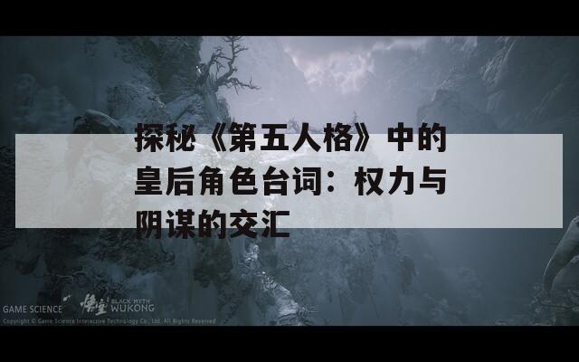 探秘《第五人格》中的皇后角色台词：权力与阴谋的交汇