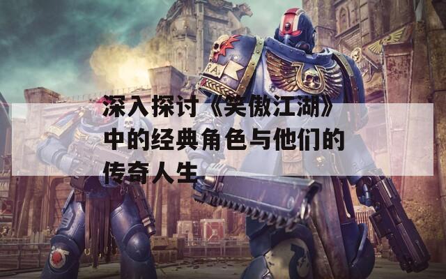 深入探讨《笑傲江湖》中的经典角色与他们的传奇人生  第1张
