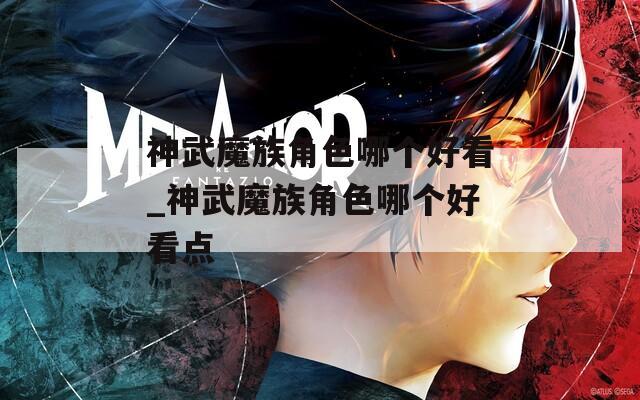 神武魔族角色哪个好看_神武魔族角色哪个好看点