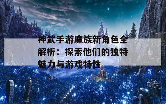 神武手游魔族新角色全解析：探索他们的独特魅力与游戏特性