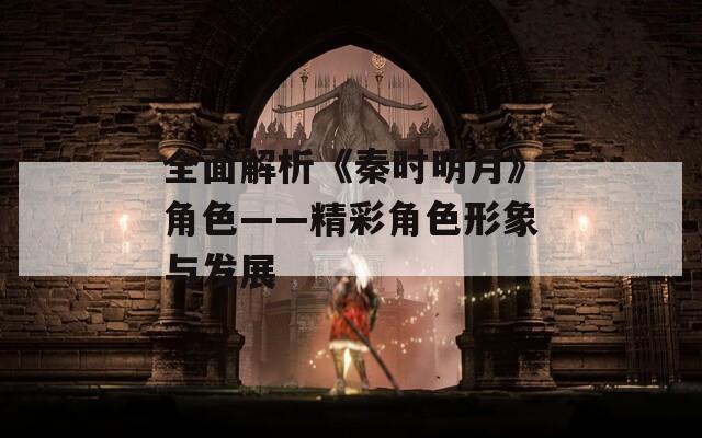 全面解析《秦时明月》角色——精彩角色形象与发展