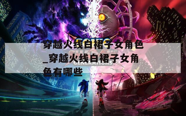 穿越火线白裙子女角色_穿越火线白裙子女角色有哪些