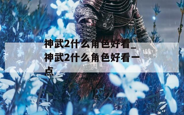 神武2什么角色好看_神武2什么角色好看一点