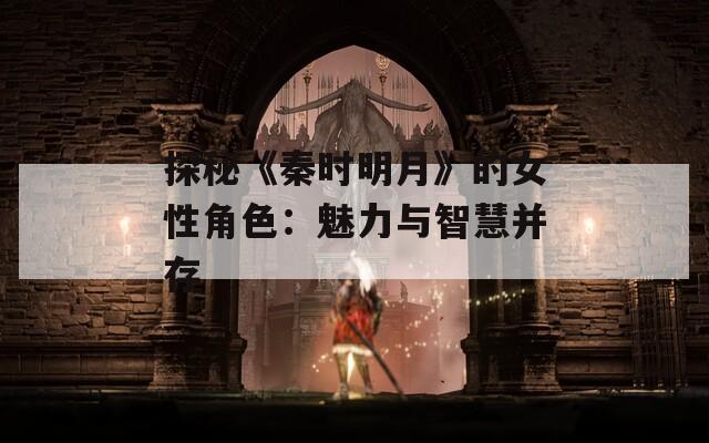 探秘《秦时明月》的女性角色：魅力与智慧并存