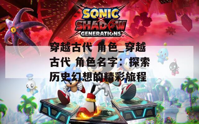 穿越古代 角色_穿越古代 角色名字：探索历史幻想的精彩旅程