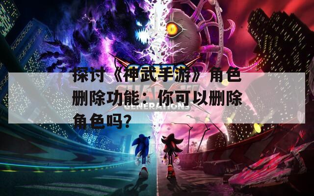 探讨《神武手游》角色删除功能：你可以删除角色吗？