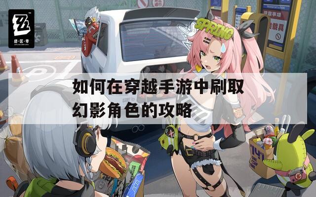 如何在穿越手游中刷取幻影角色的攻略