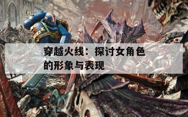 穿越火线：探讨女角色的形象与表现  第1张