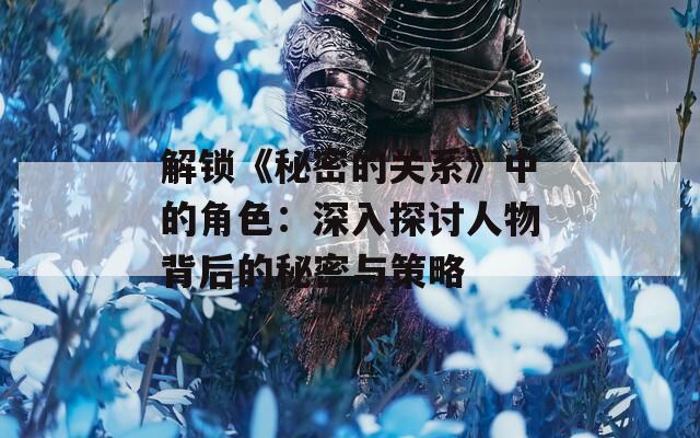 解锁《秘密的关系》中的角色：深入探讨人物背后的秘密与策略