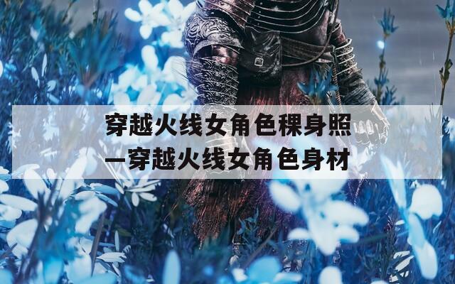 穿越火线女角色稞身照—穿越火线女角色身材