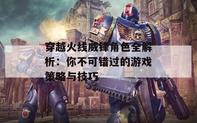 穿越火线威锋角色全解析：你不可错过的游戏策略与技巧