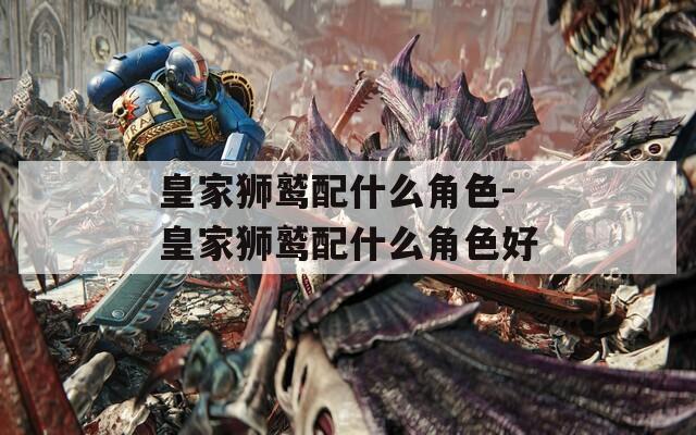 皇家狮鹫配什么角色-皇家狮鹫配什么角色好