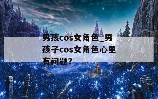 男孩cos女角色_男孩子cos女角色心里有问题？