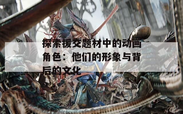 探索援交题材中的动画角色：他们的形象与背后的文化