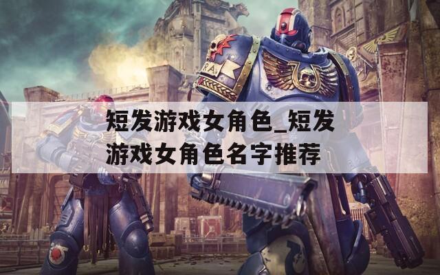 短发游戏女角色_短发游戏女角色名字推荐