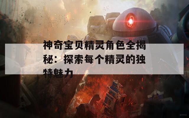 神奇宝贝精灵角色全揭秘：探索每个精灵的独特魅力