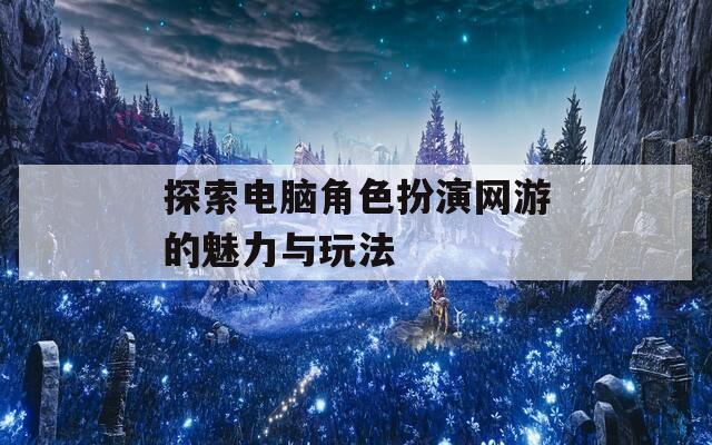 探索电脑角色扮演网游的魅力与玩法