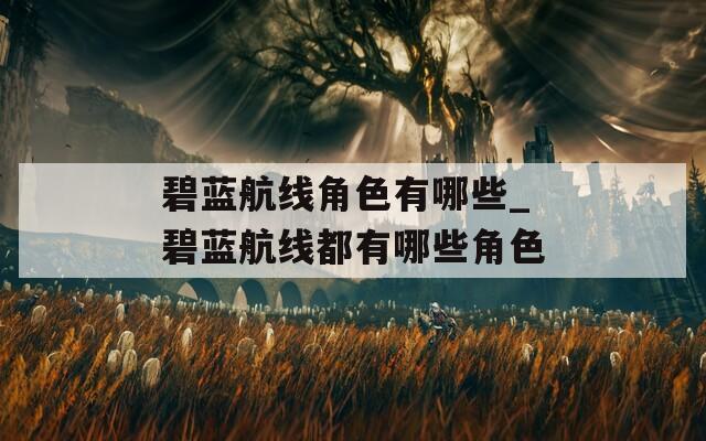 碧蓝航线角色有哪些_碧蓝航线都有哪些角色