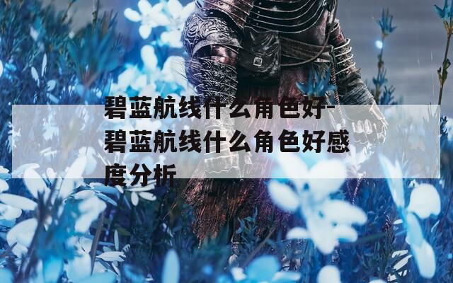 碧蓝航线什么角色好-碧蓝航线什么角色好感度分析