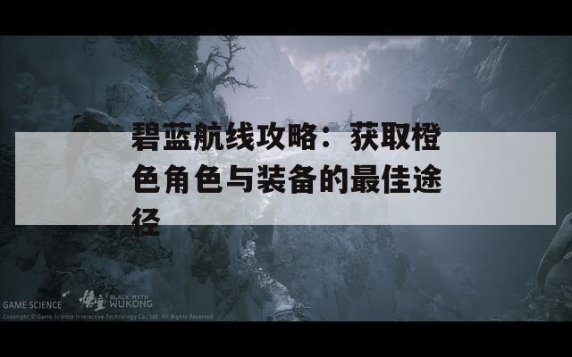 碧蓝航线攻略：获取橙色角色与装备的最佳途径