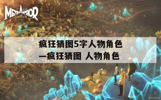 疯狂猜图5字人物角色—疯狂猜图 人物角色