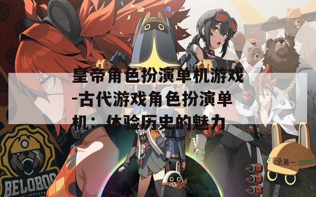 皇帝角色扮演单机游戏-古代游戏角色扮演单机：体验历史的魅力