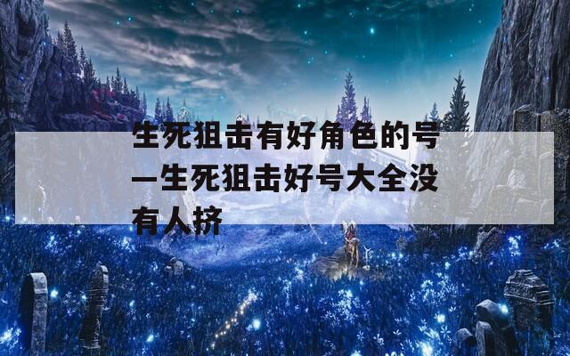 生死狙击有好角色的号—生死狙击好号大全没有人挤