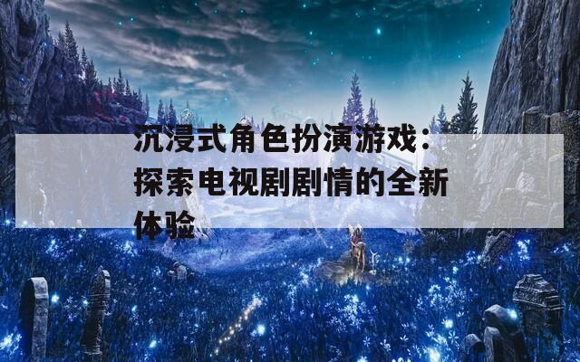 沉浸式角色扮演游戏：探索电视剧剧情的全新体验