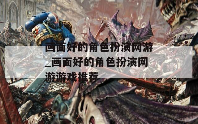 画面好的角色扮演网游_画面好的角色扮演网游游戏推荐