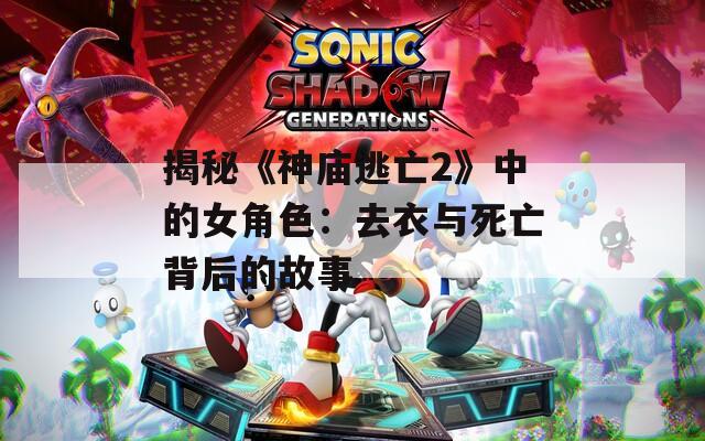 揭秘《神庙逃亡2》中的女角色：去衣与死亡背后的故事
