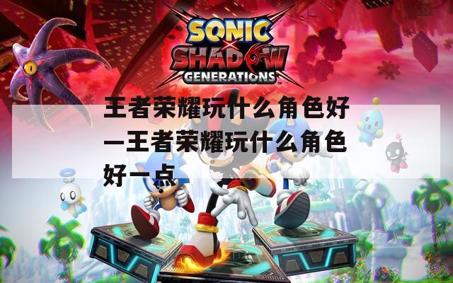 王者荣耀玩什么角色好—王者荣耀玩什么角色好一点
