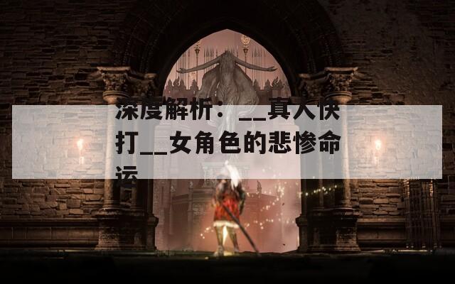 深度解析：__真人快打__女角色的悲惨命运