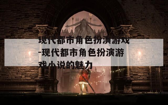 现代都市角色扮演游戏-现代都市角色扮演游戏小说的魅力