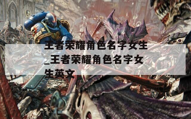 王者荣耀角色名字女生_王者荣耀角色名字女生英文