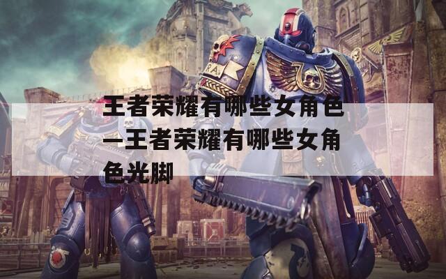 王者荣耀有哪些女角色—王者荣耀有哪些女角色光脚