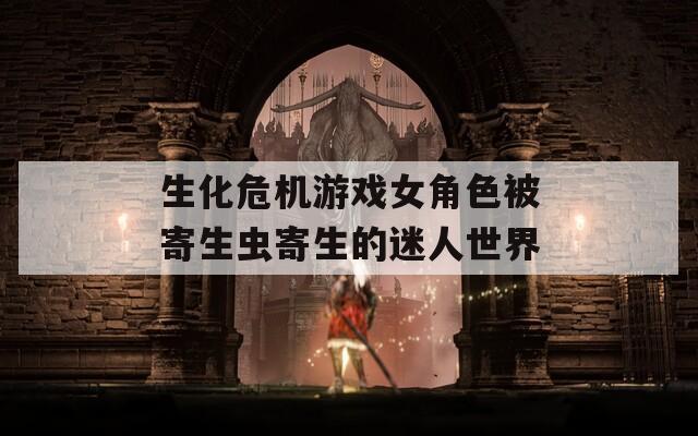 生化危机游戏女角色被寄生虫寄生的迷人世界