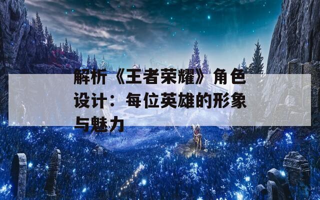 解析《王者荣耀》角色设计：每位英雄的形象与魅力
