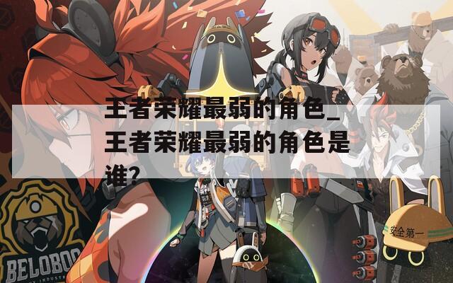 王者荣耀最弱的角色_王者荣耀最弱的角色是谁？