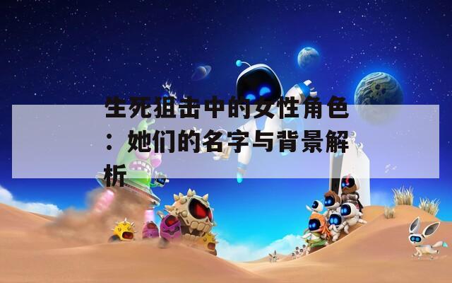 生死狙击中的女性角色：她们的名字与背景解析