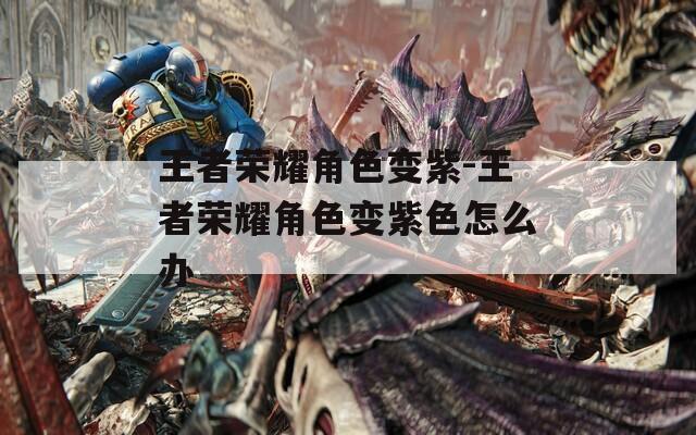王者荣耀角色变紫-王者荣耀角色变紫色怎么办