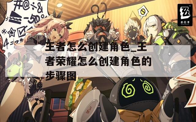 王者怎么创建角色_王者荣耀怎么创建角色的步骤图